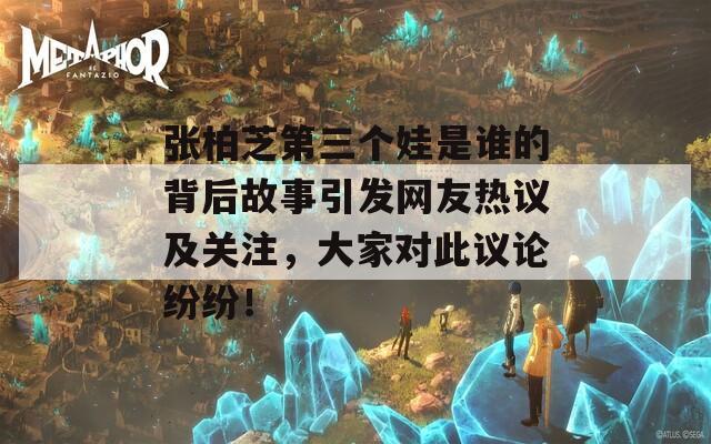 张柏芝第三个娃是谁的背后故事引发网友热议及关注，大家对此议论纷纷！
