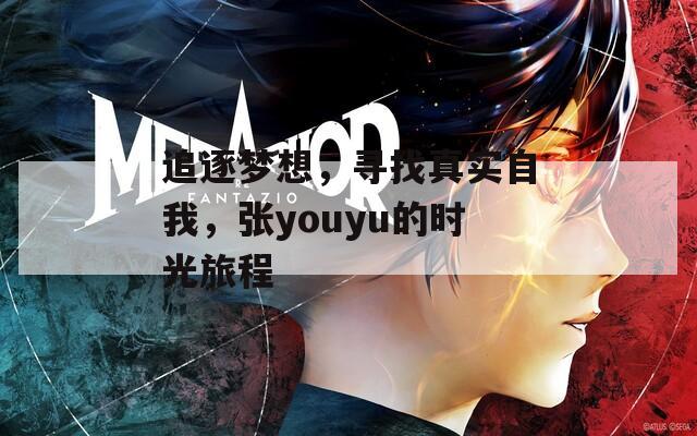 追逐梦想，寻找真实自我，张youyu的时光旅程