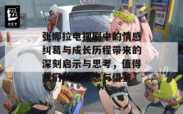 张娜拉电视剧中的情感纠葛与成长历程带来的深刻启示与思考，值得我们认真反思与借鉴