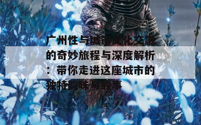 广州性与城市文化交融的奇妙旅程与深度解析：带你走进这座城市的独特韵味与故事