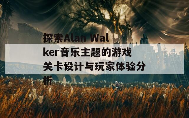 探索Alan Walker音乐主题的游戏关卡设计与玩家体验分析