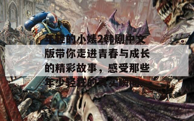 年轻的小婊2韩剧中文版带你走进青春与成长的精彩故事，感受那些年少轻狂的真实瞬间。
