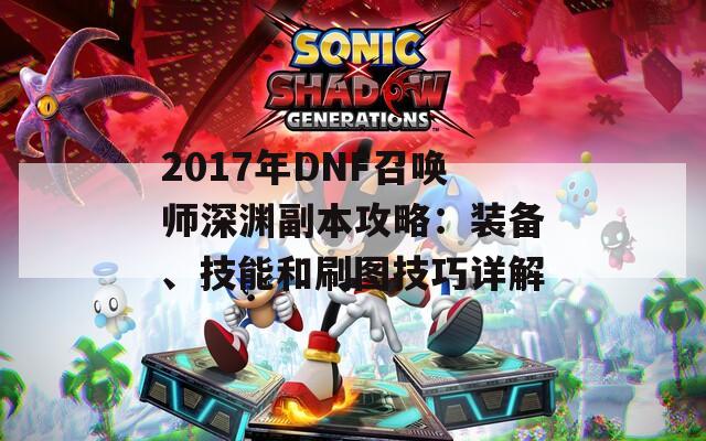 2017年DNF召唤师深渊副本攻略：装备、技能和刷图技巧详解