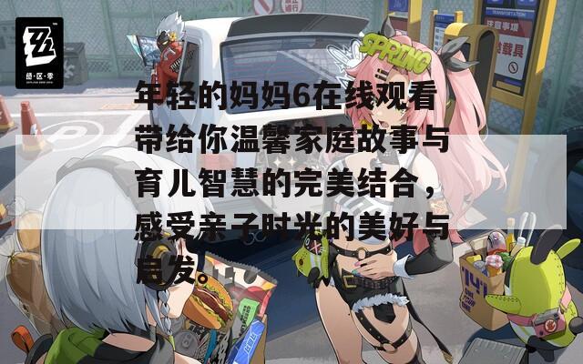 年轻的妈妈6在线观看带给你温馨家庭故事与育儿智慧的完美结合，感受亲子时光的美好与启发。