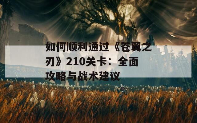 如何顺利通过《苍翼之刃》210关卡：全面攻略与战术建议