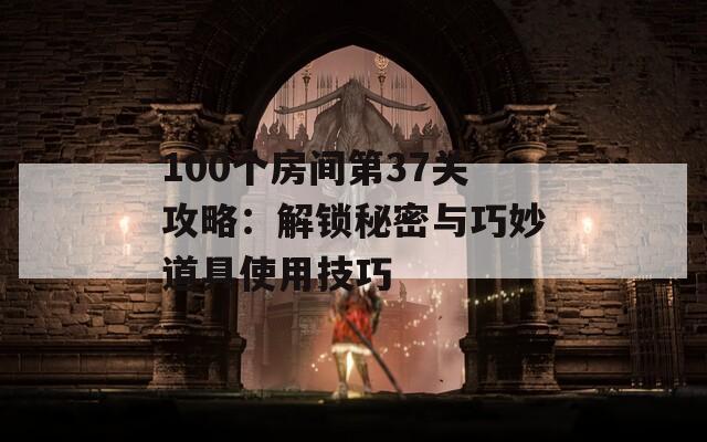 100个房间第37关攻略：解锁秘密与巧妙道具使用技巧