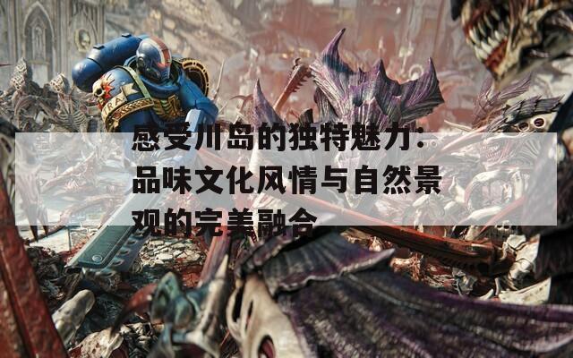 感受川岛的独特魅力：品味文化风情与自然景观的完美融合