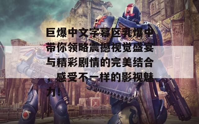 巨爆中文字幕区乳爆中带你领略震撼视觉盛宴与精彩剧情的完美结合，感受不一样的影视魅力！