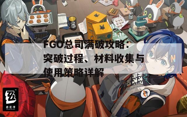 FGO总司满破攻略：突破过程、材料收集与使用策略详解