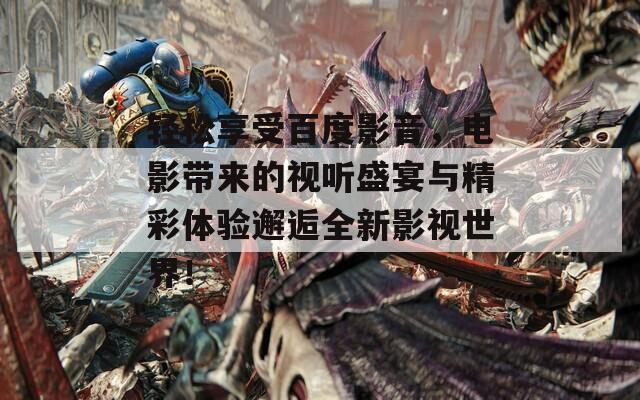 轻松享受百度影音，电影带来的视听盛宴与精彩体验邂逅全新影视世界！