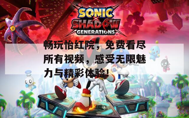 畅玩怡红院，免费看尽所有视频，感受无限魅力与精彩体验！