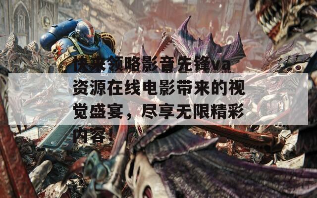 快来领略影音先锋va资源在线电影带来的视觉盛宴，尽享无限精彩内容！
