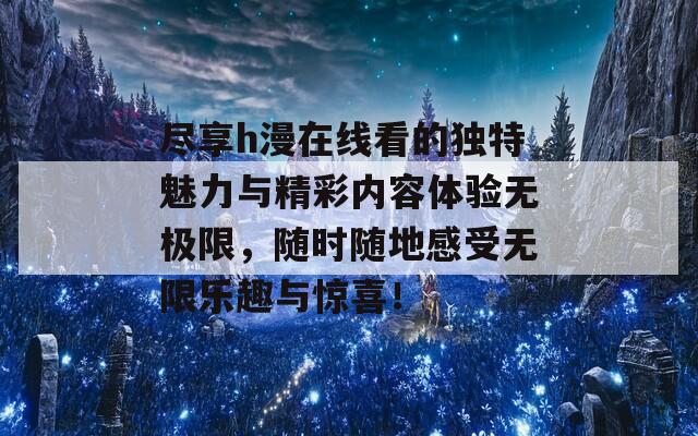 尽享h漫在线看的独特魅力与精彩内容体验无极限，随时随地感受无限乐趣与惊喜！