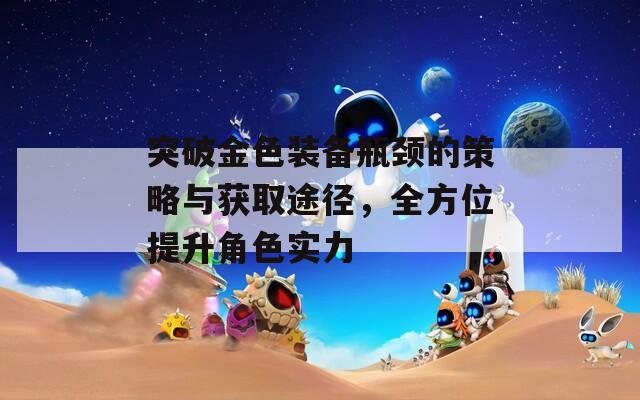 突破金色装备瓶颈的策略与获取途径，全方位提升角色实力