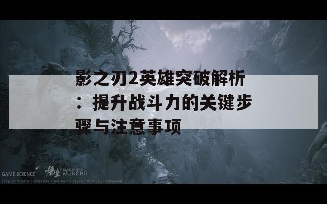 影之刃2英雄突破解析：提升战斗力的关键步骤与注意事项