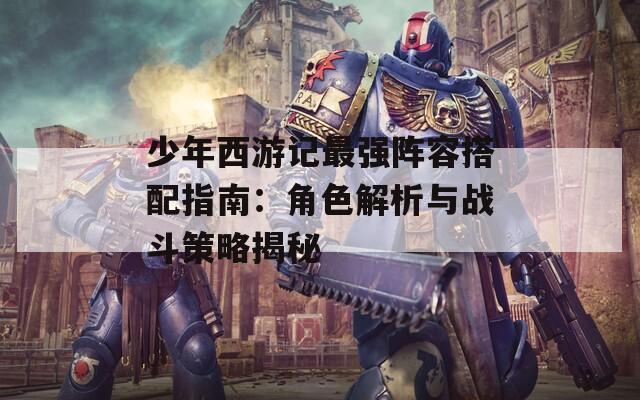 少年西游记最强阵容搭配指南：角色解析与战斗策略揭秘