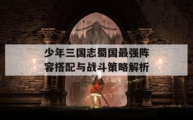 少年三国志蜀国最强阵容搭配与战斗策略解析
