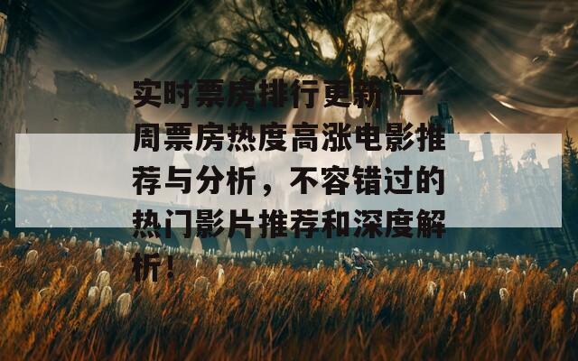 实时票房排行更新 一周票房热度高涨电影推荐与分析，不容错过的热门影片推荐和深度解析！