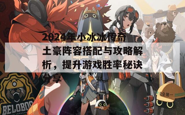 2024年小冰冰传奇土豪阵容搭配与攻略解析，提升游戏胜率秘诀分享