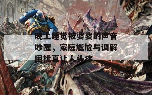 晚上睡觉被婆婆的声音吵醒，家庭尴尬与调解困扰真让人头疼