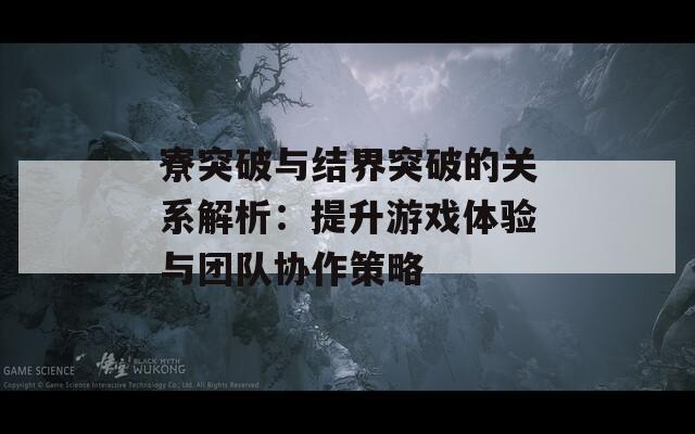 寮突破与结界突破的关系解析：提升游戏体验与团队协作策略