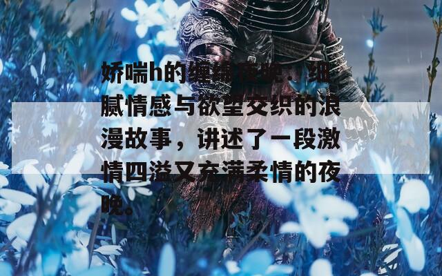 娇喘h的缠绵夜晚：细腻情感与欲望交织的浪漫故事，讲述了一段激情四溢又充满柔情的夜晚。