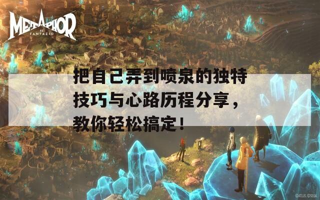 把自己弄到喷泉的独特技巧与心路历程分享，教你轻松搞定！