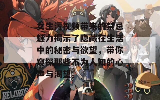 女生污视频带来的禁忌魅力揭示了隐藏在生活中的秘密与欲望，带你窥探那些不为人知的心声与渴望。