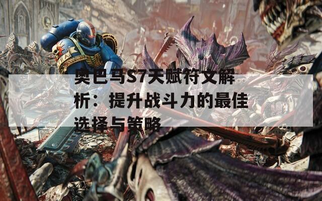 奥巴马S7天赋符文解析：提升战斗力的最佳选择与策略
