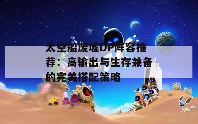 太空船废墟DP阵容推荐：高输出与生存兼备的完美搭配策略