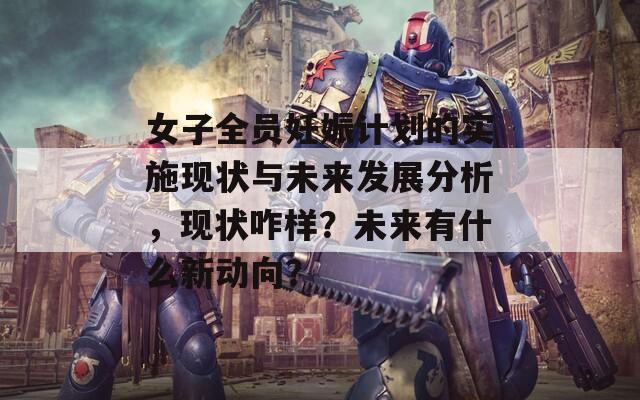 女子全员妊娠计划的实施现状与未来发展分析，现状咋样？未来有什么新动向？