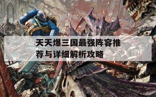 天天爆三国最强阵容推荐与详细解析攻略