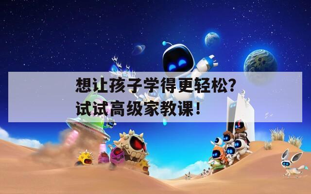 想让孩子学得更轻松？试试高级家教课！