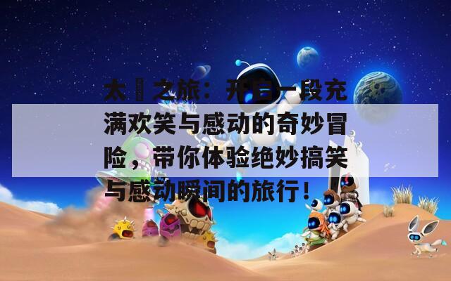 太囧之旅：开启一段充满欢笑与感动的奇妙冒险，带你体验绝妙搞笑与感动瞬间的旅行！