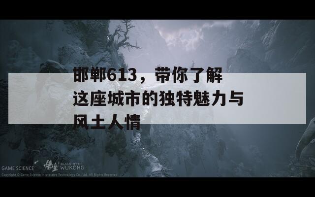 邯郸613，带你了解这座城市的独特魅力与风土人情