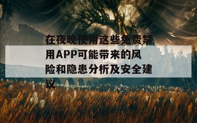在夜晚使用这些免费禁用APP可能带来的风险和隐患分析及安全建议