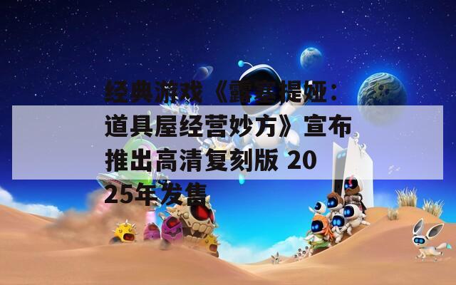 经典游戏《露塞提娅：道具屋经营妙方》宣布推出高清复刻版 2025年发售