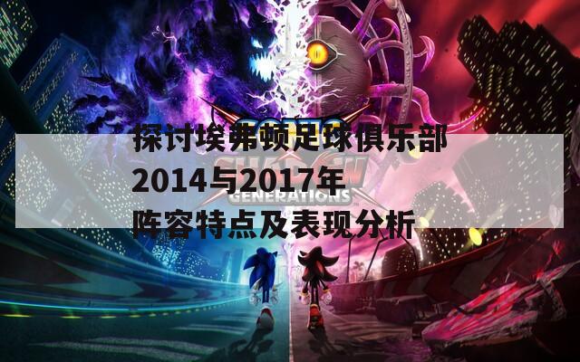 探讨埃弗顿足球俱乐部2014与2017年阵容特点及表现分析