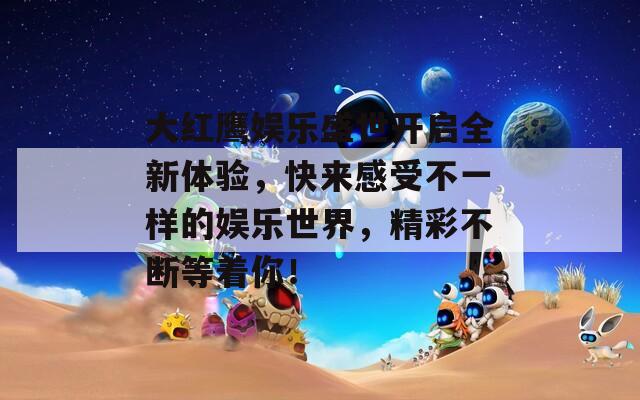 大红鹰娱乐盛世开启全新体验，快来感受不一样的娱乐世界，精彩不断等着你！