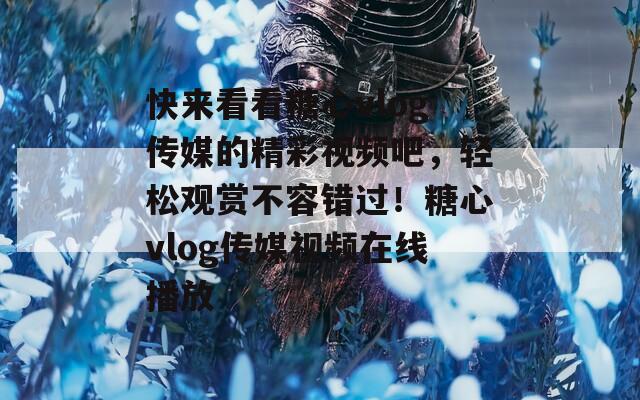 快来看看糖心vlog传媒的精彩视频吧，轻松观赏不容错过！糖心vlog传媒视频在线播放