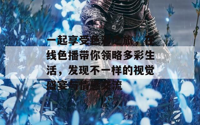 一起享受色彩之旅，在线色播带你领略多彩生活，发现不一样的视觉盛宴与情感交流