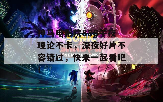 神马电影院888午夜理论不卡，深夜好片不容错过，快来一起看吧！
