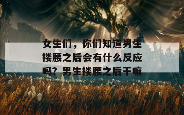 女生们，你们知道男生搂腰之后会有什么反应吗？男生搂腰之后干嘛