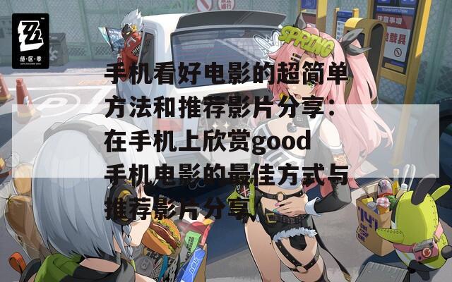 手机看好电影的超简单方法和推荐影片分享：在手机上欣赏good手机电影的最佳方式与推荐影片分享