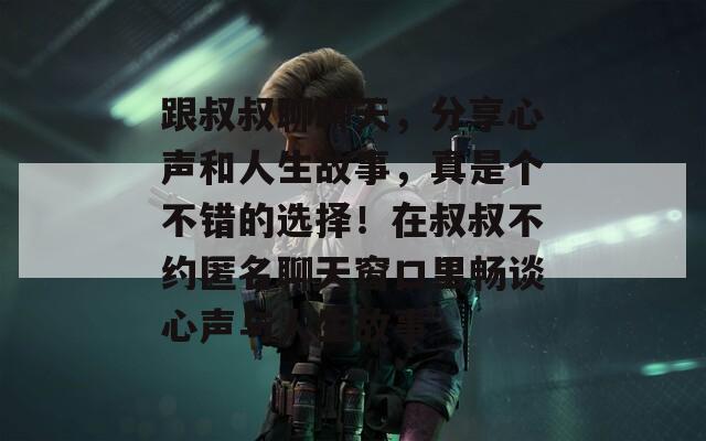 跟叔叔聊聊天，分享心声和人生故事，真是个不错的选择！在叔叔不约匿名聊天窗口里畅谈心声与人生故事