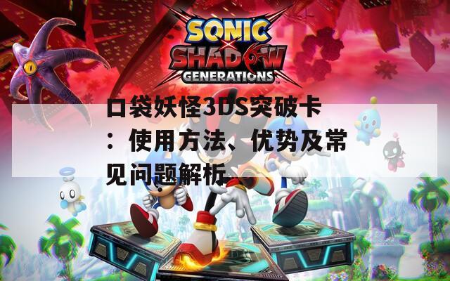 口袋妖怪3DS突破卡：使用方法、优势及常见问题解析