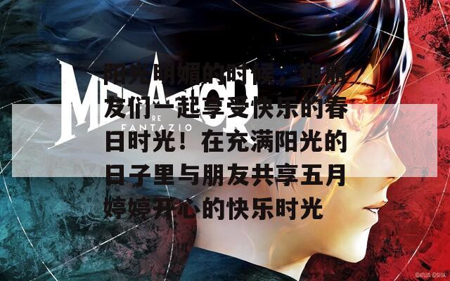 阳光明媚的时候，和朋友们一起享受快乐的春日时光！在充满阳光的日子里与朋友共享五月婷婷开心的快乐时光