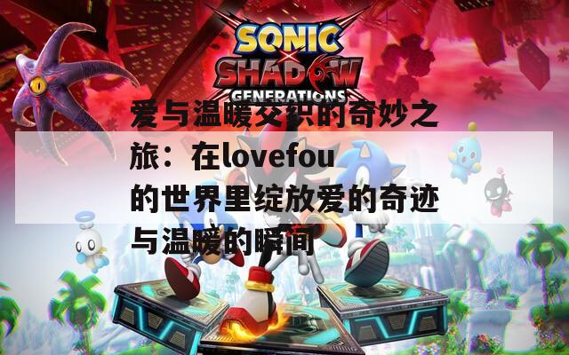 爱与温暖交织的奇妙之旅：在lovefou的世界里绽放爱的奇迹与温暖的瞬间