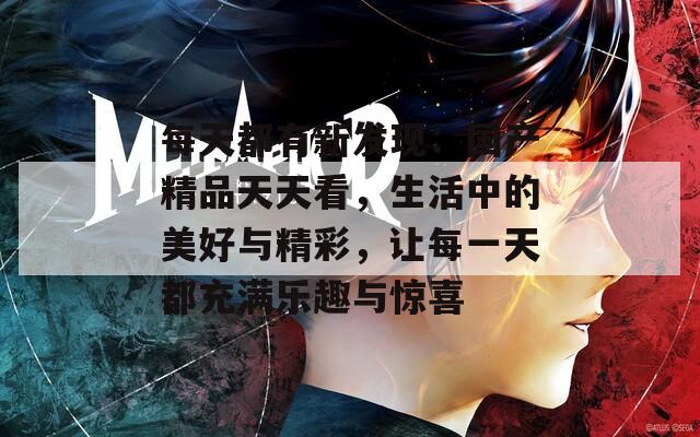 每天都有新发现：国产精品天天看，生活中的美好与精彩，让每一天都充满乐趣与惊喜