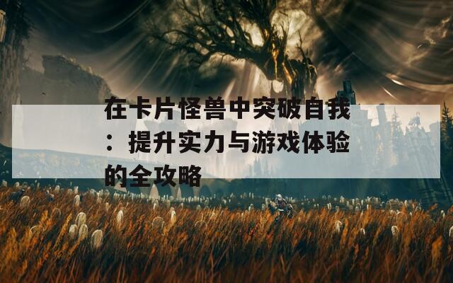 在卡片怪兽中突破自我：提升实力与游戏体验的全攻略